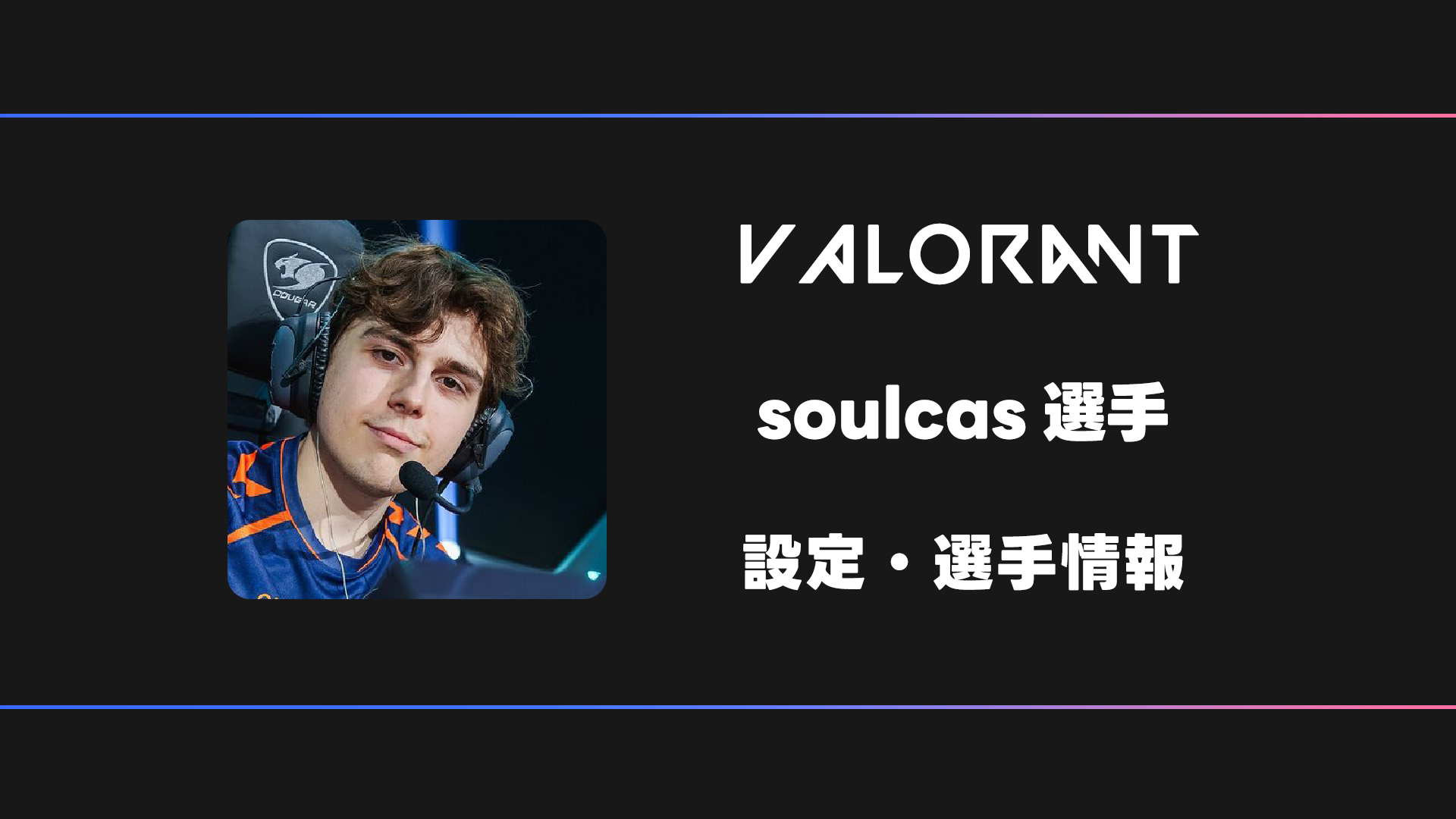 【VALORANT】soulcas(ソルカス)選手の感度・設定・デバイス | BestGamers