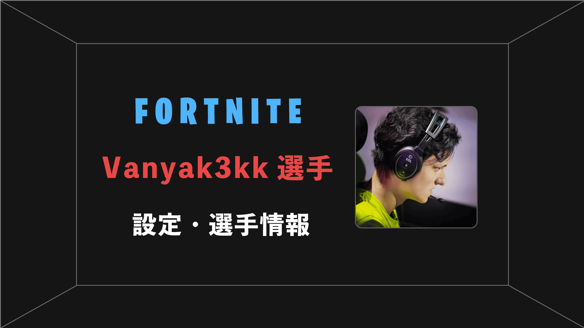 【FORTNITE】Vanyak3kk(ヴァニャック)選手の感度・設定 | BestGamers