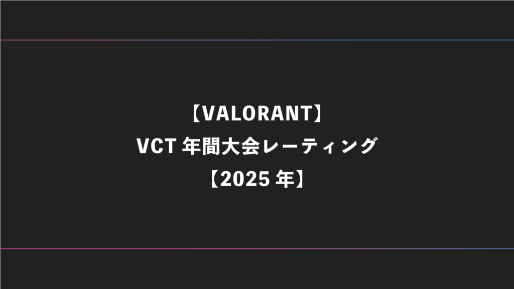 【VALORANT】VCT大会年間スタッツ・レーティング偏差値表【2025年】